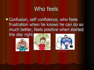 Who feels  Confusion, self confidence, who feels frustration when he knows he can do so much better, feels positive when started the day right 