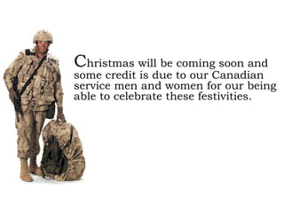 C hristmas will be coming soon and some credit is due to our Canadian service men and women for our being able to celebrate these festivities.   