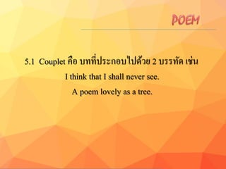5.1 Couplet คือ บทที่ประกอบไปด้วย 2 บรรทัด เช่น
I think that I shall never see.
A poem lovely as a tree.
 