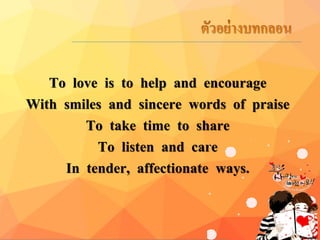 To love is to help and encourage
With smiles and sincere words of praise
To take time to share
To listen and care
In tender, affectionate ways.
 