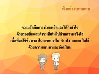 ควำมรักคือกำรช่วยเหลือและให้กำลังใจ
ด้วยรอยยิ้มและคำชมที่เต็มไปด้วยควำมจริงใจ
เพื่อที่จะใช้ช่วงเวลำในกำรแบ่งปัน รับฟัง และเอำใจใส่
ด้วยควำมเสน่หำและอ่อนโยน
 