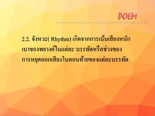 2.2. จังหวะ( Rhythm) เกิดจากการเน้นเสียงหนัก
เบาของพยางค์ในแต่ละ บรรทัดหรือช่วงของ
การหยุดออกเสียงในตอนท้ายของแต่ละบรรทัด
 