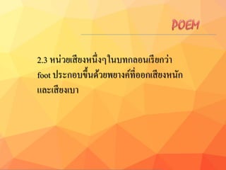 2.3 หน่วยเสียงหนึ่งๆในบทกลอนเรียกว่า
foot ประกอบขึ้นด้วยพยางค์ที่ออกเสียงหนัก
และเสียงเบา
 