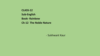 CLASS-12
Sub-English
Book- Rainbow
Ch-12 The Noble Nature
- Sukhwant Kaur
 
