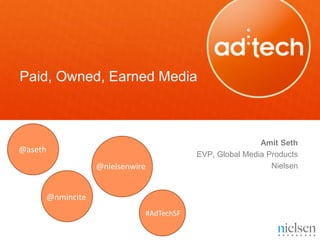 Paid, Owned, Earned Media



                                                            Amit Seth
@aseth
                                            EVP, Global Media Products
                     @nielsenwire                              Nielsen


         @nmincite
                                #AdTechSF
 