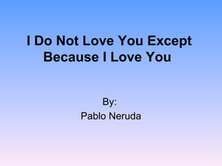 I Do Not Love You Except Because I Love You   By:  Pablo Neruda 