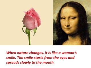 When nature changes, it is like a woman’s
smile. The smile starts from the eyes and
spreads slowly to the mouth.
 