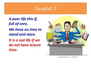 Couplet 7
A poor life this if,
full of care,
We have no time to
stand and stare.
It is a sad life if we
do not have leisure
time.
 