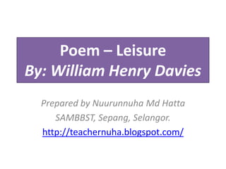 Poem – Leisure
By: William Henry Davies
  Prepared by Nuurunnuha Md Hatta
     SAMBBST, Sepang, Selangor.
  http://teachernuha.blogspot.com/
 