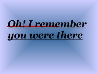 Oh! I remember you were there 