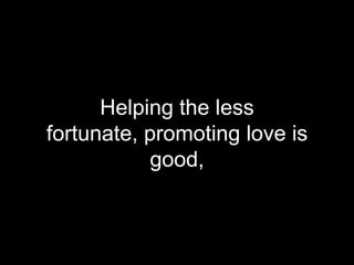 Helping the less fortunate, promoting love is good,