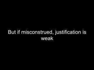 But if misconstrued, justification is weak