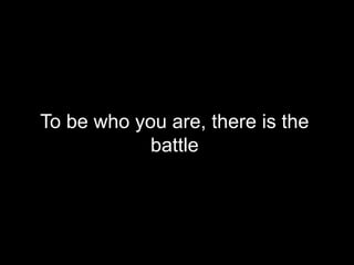 To be who you are, there is the battle