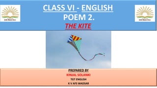 CLASS VI - ENGLISH
POEM 2.
THE KITE
PREPARED BY
KINJAL SOLANKI
TGT ENGLISH
K V AFS WADSAR
 
