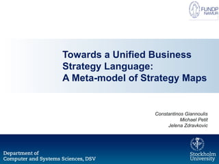 Towards a Unified Business
Strategy Language:
A Meta-model of Strategy Maps
Constantinos Giannoulis
Michael Petit
Jelena Zdravkovic
 