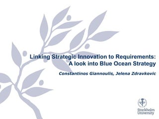 Linking Strategic Innovation to Requirements:
                           A look into Blue Ocean Strategy
                       Constantinos Giannoulis, Jelena Zdravkovic




27/11/2012
 