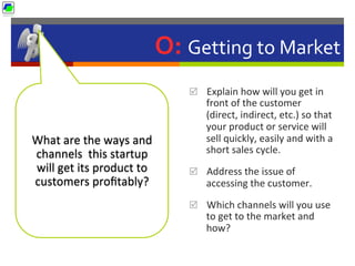 O:	
  Getting	
  to	
  Market	
  
þ  Explain	
  how	
  will	
  you	
  get	
  in	
  
front	
  of	
  the	
  customer	
  
(d...