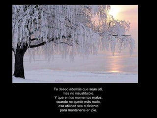 Te deseo además que seas útil, mas no insustituible. Y que en los momentos malos, cuando no quede más nada, esa utilidad sea suficiente para mantenerte en pie. 