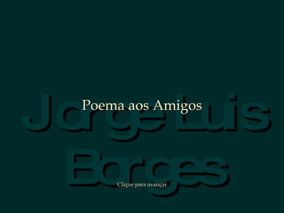 Jorge Luis Borges Poema aos Amigos Clique para avançar 