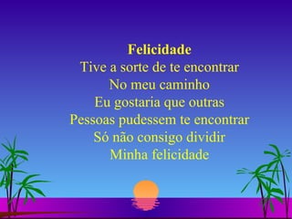 Felicidade Tive a sorte de te encontrar No meu caminho Eu gostaria que outras Pessoas pudessem te encontrar Só não consigo dividir Minha felicidade 