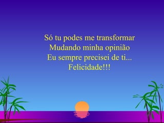 Só tu podes me transformar Mudando minha opinião Eu sempre precisei de ti... Felicidade!!! 