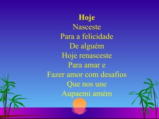 Hoje Nasceste Para a felicidade De alguém Hoje renasceste Para amar e Fazer amor com desafios Que nos une Aupaemi amém 