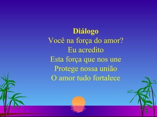 Diálogo Você na força do amor? Eu acredito Esta força que nos une Protege nossa união O amor tudo fortalece 