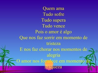 Quem ama Tudo sofre Tudo supera Tudo vence Pois o amor é algo Que nos faz sorrir em momento de tristeza E nos faz chorar nos momentos de alegria O amor nos fortalece em momento de fraqueza 