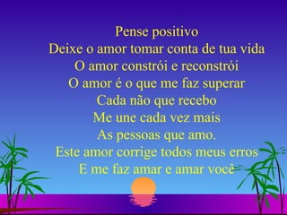 Pense positivo Deixe o amor tomar conta de tua vida O amor constrói e reconstrói O amor é o que me faz superar Cada não que recebo Me une cada vez mais As pessoas que amo. Este amor corrige todos meus erros E me faz amar e amar você 