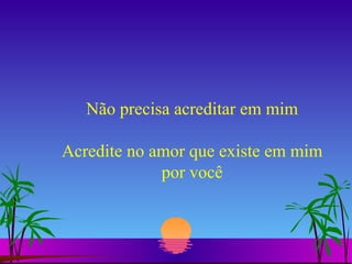 Não precisa acreditar em mim Acredite no amor que existe em mim por você 
