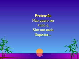 Pretensão Não quero ser Tudo e, Sim um nada Superior... 