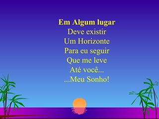 Em Algum lugar Deve existir Um Horizonte Para eu seguir Que me leve Até você... ...Meu Sonho! 