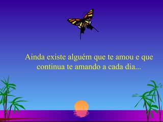Ainda existe alguém que te amou e que continua te amando a cada dia... 
