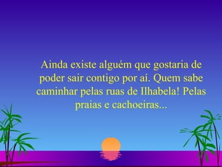 Ainda existe alguém que gostaria de poder sair contigo por aí. Quem sabe caminhar pelas ruas de Ilhabela! Pelas praias e cachoeiras... 