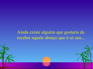 Ainda existe alguém que gostaria de receber aquele abraço que é só seu... 