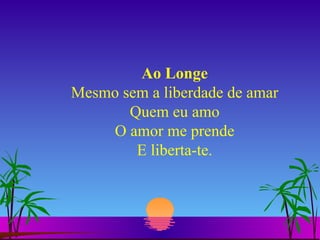 Ao Longe Mesmo sem a liberdade de amar Quem eu amo O amor me prende E liberta-te. 