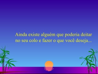Ainda existe alguém que poderia deitar no seu colo e fazer o que você deseja... 