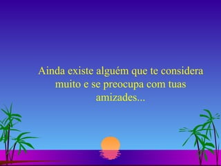 Ainda existe alguém que te considera muito e se preocupa com tuas amizades... 