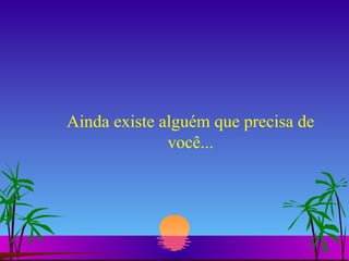 Ainda existe alguém que precisa de você... 