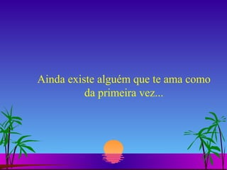 Ainda existe alguém que te ama como da primeira vez... 