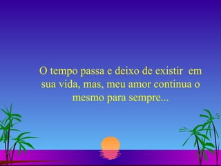 O tempo passa e deixo de existir  em sua vida, mas, meu amor continua o mesmo para sempre... 