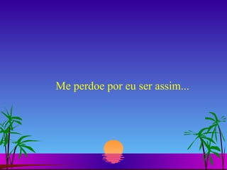 Me perdoe por eu ser assim...  