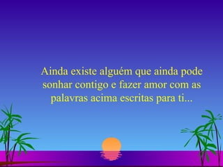 Ainda existe alguém que ainda pode sonhar contigo e fazer amor com as palavras acima escritas para ti... 