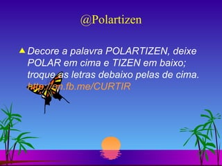 @Polartizen Decore a palavra POLARTIZEN, deixe POLAR em cima e TIZEN em baixo; troque as letras debaixo pelas de cima. http://on.fb.me/CURTIR 
