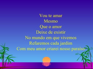 Vou te amar Mesmo Que o amor Deixe de existir No mundo em que vivemos Refaremos cada jardim Com meu amor criarei nosso paraíso 