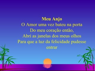 Meu Anjo O Amor uma vez bateu na porta Do meu coração então, Abri as janelas dos meus olhos Para que a luz da felicidade pudesse entrar 