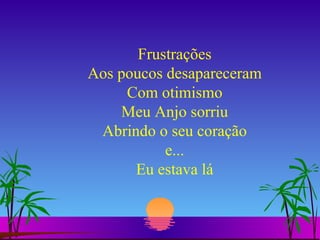 Frustrações Aos poucos desapareceram Com otimismo Meu Anjo sorriu Abrindo o seu coração e... Eu estava lá 