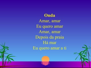 Onda Amar, amar Eu quero amar Amar, amar Depois da praia Há mar Eu quero amar a ti 
