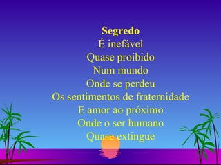 Segredo É inefável Quase proibido Num mundo Onde se perdeu Os sentimentos de fraternidade E amor ao próximo Onde o ser humano Quase extingue 