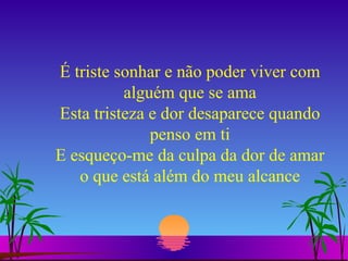É triste sonhar e não poder viver com alguém que se ama Esta tristeza e dor desaparece quando penso em ti E esqueço-me da culpa da dor de amar o que está além do meu alcance 